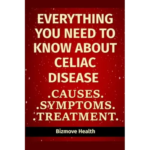 Everything you need to know about Celiac Disease: Causes, Symptoms, Treatment