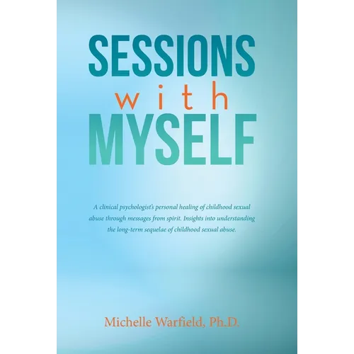 Sessions with Myself: A clinical psychologist's personal healing of childhood sexual abuse through messages from spirit. Insights into under