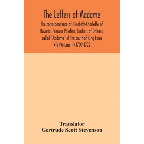 The letters of Madame, the correspondence of Elisabeth-Charlotte of Bavaria, Princess Palatine, Duchess of Orleans, called "Madame" at the court of Ki
