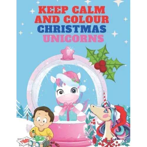 Keep Calm and Colour Christmas Unicorn: A Children's Colouring Book for 4-8 Year Old Kids - a Beautiful Christmas Gift for Girls & Toddlers to Celebra
