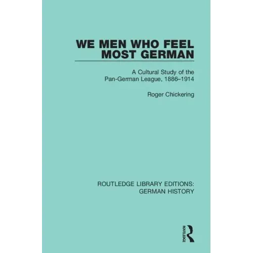 We Men Who Feel Most German: A Cultural Study of the Pan-German League, 1886-1914