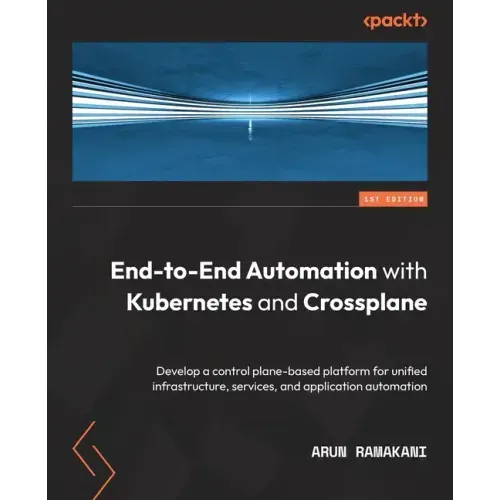 End-to-End Automation with Kubernetes and Crossplane: Develop a control plane-based platform for unified infrastructure, services, and application aut