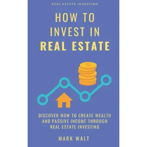 How to Invest in Real Estate: Discover how to Create Wealth and Passive Income Through Real Estate Investing