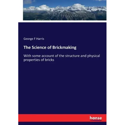 The Science of Brickmaking: With some account of the structure and physical properties of bricks