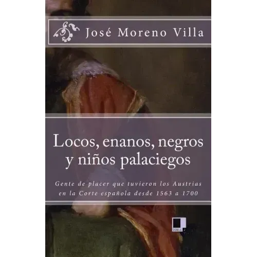 Locos, Enanos, Negros Y Niños Palaciegos: Gente de Placer Que Tuvieron Los Austrias En La Corte Española Desde 1563 a 1700