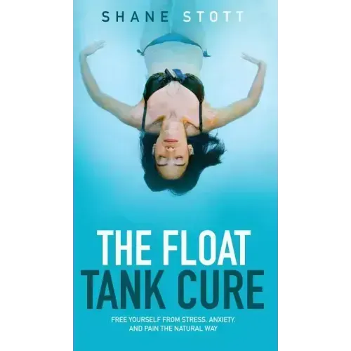 The Float Tank Cure: Free Yourself from Stress, Anxiety, and Pain the Natural Way