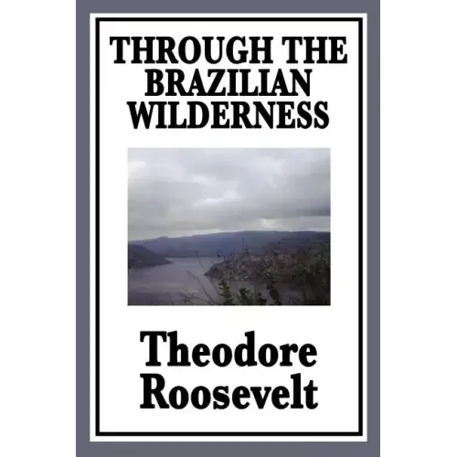 Through the Brazilian Wilderness: Or My Voyage Along the River of Doubt