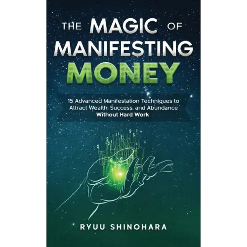 The Magic of Manifesting Money: 15 Advanced Manifestation Techniques to Attract Wealth, Success, and Abundance Without Hard Work