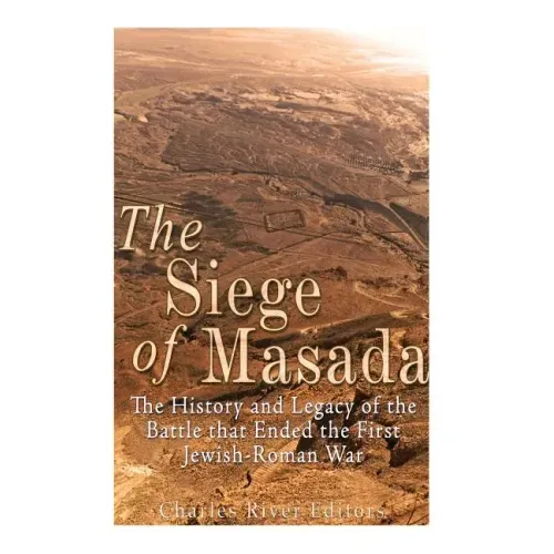 The Siege of Masada: The History and Legacy of the Battle that Ended the First Jewish-Roman War
