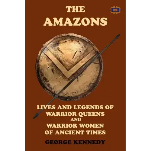 The Amazons: Lives and Legends of Warrior Queens and Warrior Women of Ancient Times