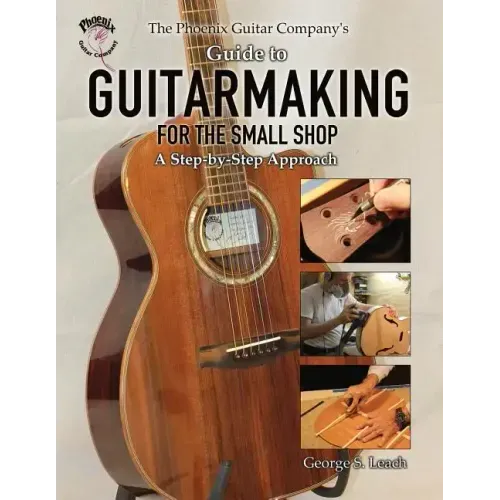 The Phoenix Guitar Company's Guide to Guitarmaking for the Small Shop: A Step-by-Step Approach