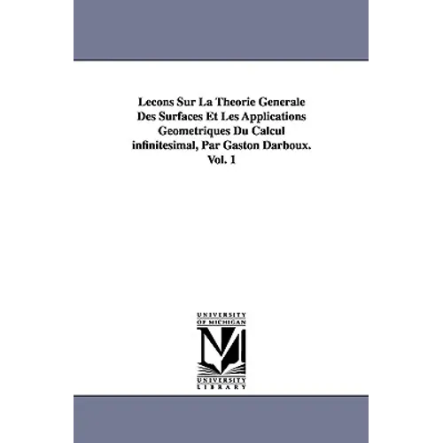Lecons Sur La Theorie Generale Des Surfaces Et Les Applications Geometriques Du Calcul Infinitesimal, Par Gaston Darboux. Vol. 1