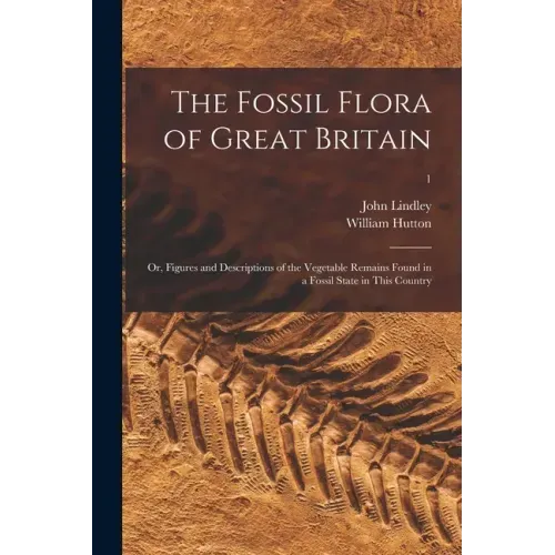 The Fossil Flora of Great Britain; or, Figures and Descriptions of the Vegetable Remains Found in a Fossil State in This Country; 1