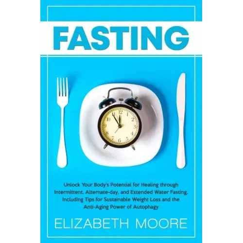 Fasting: Unlock Your Body's Potential for Healing through Intermittent, Alternate-day, and Extended Water Fasting, Including Ti