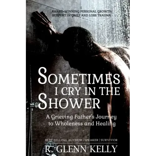 Sometimes I Cry In The Shower: A Grieving Father's Journey To Wholeness And Healing