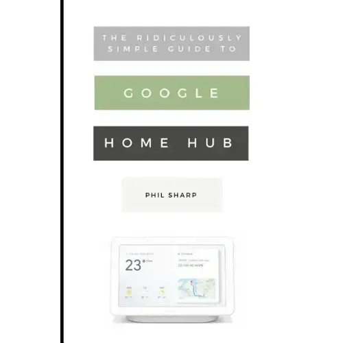 The Ridiculously Simple Guide to Google Home Hub: A Practical Guide to Setting Up a Smart Home