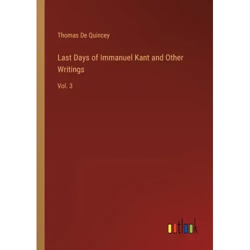 Last Days of Immanuel Kant and Other Writings: Vol. 3
