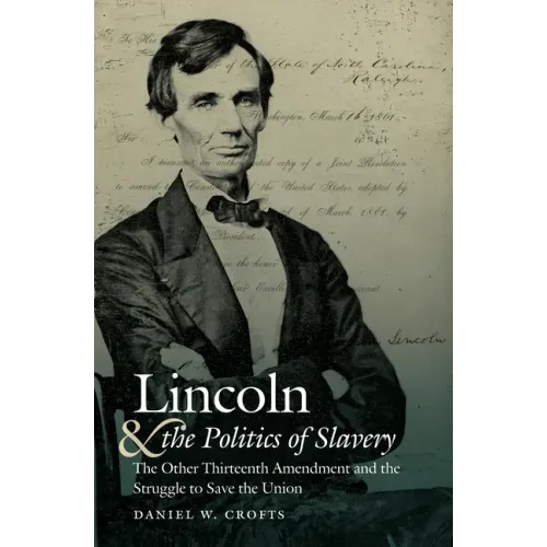 Lincoln and the Politics of Slavery: The Other Thirteenth Amendment and the Struggle to Save the Union