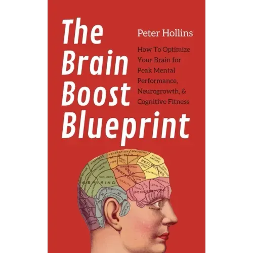 The Brain Boost Blueprint: How To Optimize Your Brain for Peak Mental Performance, Neurogrowth, and Cognitive Fitness