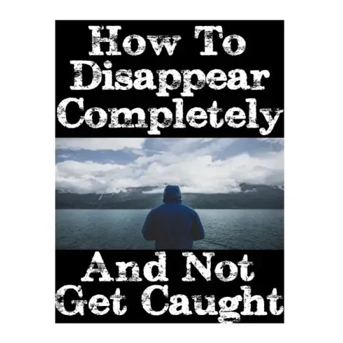 How To Disappear Completely and Not Get Caught: 26 Lessons On How To Evade The Authorities, Establish A New Identity, and Start A New Life Without Lea