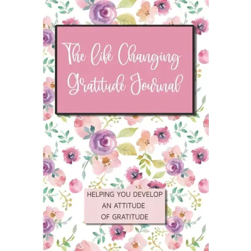The Life Changing Gratitude Journal: Helping You Develop An Attitude Of Gratitude