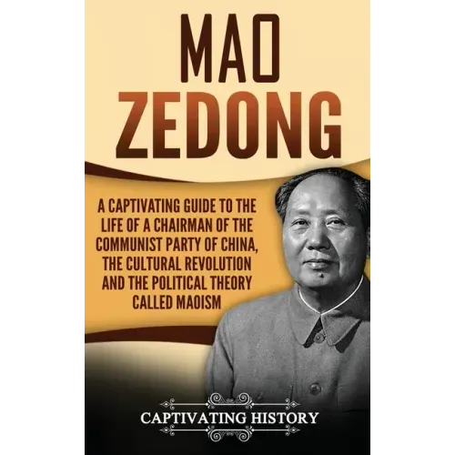 Mao Zedong: A Captivating Guide to the Life of a Chairman of the Communist Party of China, the Cultural Revolution and the Political Theory of Maoism
