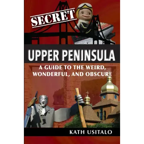 Secret Upper Peninsula: A Guide to the Weird, Wonderful, and Obscure