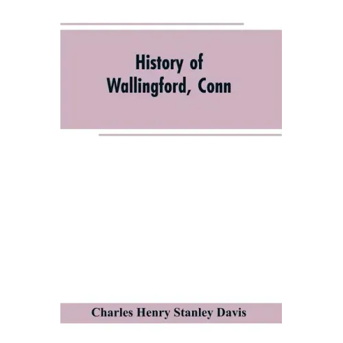 History of Wallingford, Conn: From Its Settlement in 1670 to the Present Time, Including Meriden, which was One of Its Parishes Until 1806, and Ches