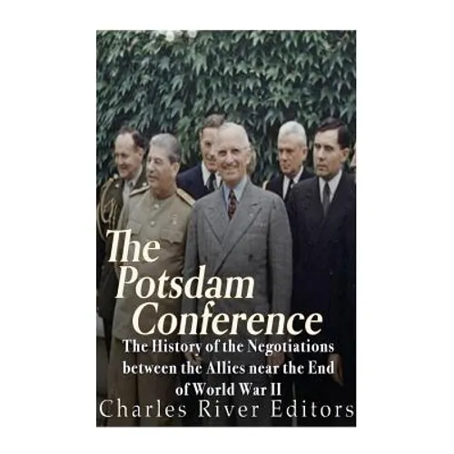 The Potsdam Conference: The History of the Negotiations Between the Allies Near the End of World War II