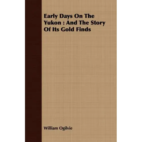 Early Days On The Yukon: And The Story Of Its Gold Finds