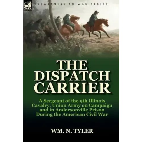 The Dispatch Carrier: A Sergeant of the 9th Illinois Cavalry, Union Army on Campaign and in Andersonville Prison During the American Civil W