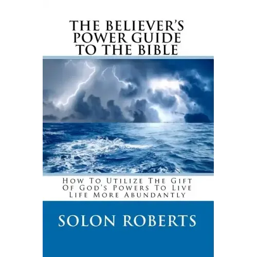 The Believer's Power Guide To The Bible: How To Utilze The Gifts Of God's Powers To Live Life More Abundantly