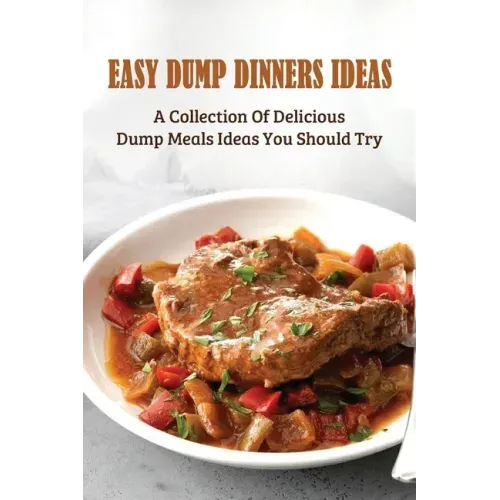Easy Dump Dinners Ideas: A Collection Of Delicious Dump Meals Ideas You Should Try: How To Cook Dump Desserts