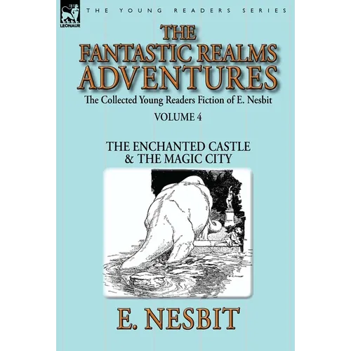 The Collected Young Readers Fiction of E. Nesbit-Volume 4: The Fantastic Realms Adventures-The Enchanted Castle & The Magic City
