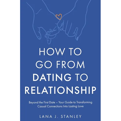 How to Go From Dating to Relationship: Beyond the First Date - Your Guide to Transforming Casual Connections Into Lasting Love