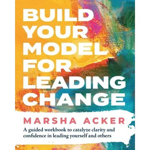 Build Your Model for Leading Change: A Guided Workbook to Catalyze Clarity and Confidence in Leading Yourself and Others