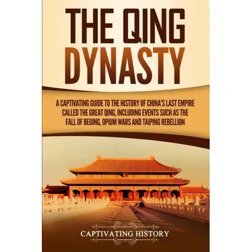 The Qing Dynasty: A Captivating Guide to the History of China's Last Empire Called the Great Qing, Including Events Such as the Fall of Beijing, Opium