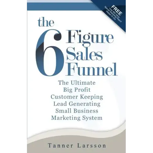 The Six Figure Sales Funnel: The Ultimate Big Profit Customer Keeping Lead Generating Small Business Marketing System