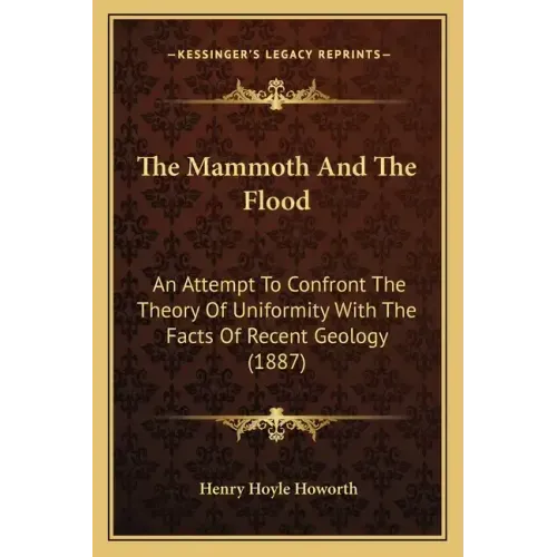 The Mammoth And The Flood: An Attempt To Confront The Theory Of Uniformity With The Facts Of Recent Geology (1887)
