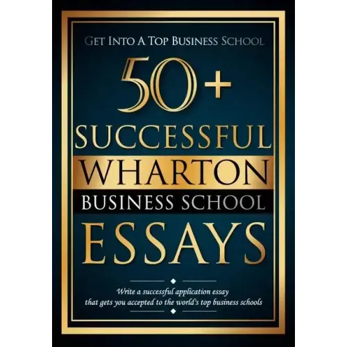 50+ Successful Wharton Business School Essays: Successful Application Essays - Gain Entry to the World's Top Business Schools
