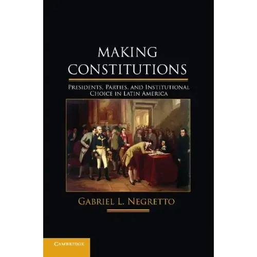 Making Constitutions: Presidents, Parties, and Institutional Choice in Latin America