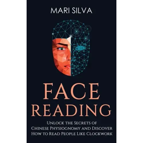 Face Reading: Unlock the Secrets of Chinese Physiognomy and Discover How to Read People Like Clockwork: Unlock the Secrets of Chines