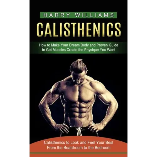 Calisthenics: How to Make Your Dream Body and Proven Guide to Get Muscles Create the Physique You Want (Calisthenics to Look and Fee
