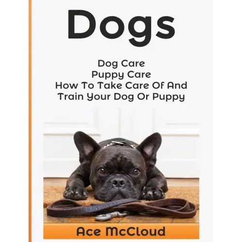 Dogs: Dog Care: Puppy Care: How To Take Care Of And Train Your Dog Or Puppy