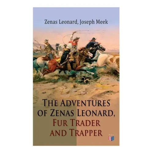 The Adventures of Zenas Leonard, Fur Trader and Trapper: 1831-1836: Trapping and Trading Expedition, Trade With Native Americans, an Expedition to the