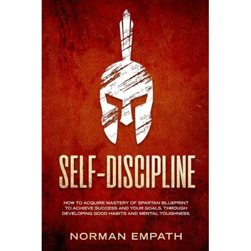 Self Discipline: How to Acquire Mastery of Spartan Blueprint to Achieve Success And Your Goals, Through Developing Good Habits And Mental Toughness