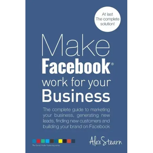 Make Facebook Work for your Business: The complete guide to marketing your business, generating new leads, finding new customers and building your bra