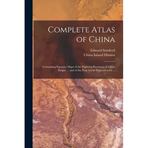 Complete Atlas of China: Containing Separate Maps of the Eighteen Provinces of China Proper ... and of the Four Great Dependencies ...