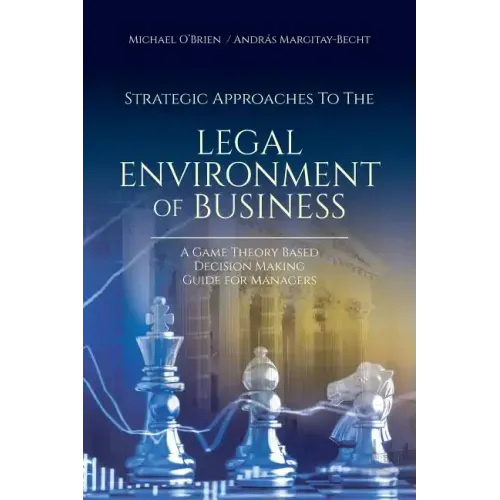 Strategic Approaches to the Legal Environment of Business: A Game Theory Based Decision Making Guide for Managers