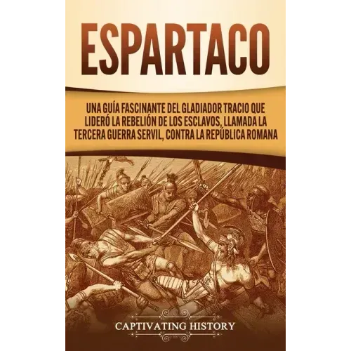 Espartaco: Una guía fascinante del gladiador tracio que lideró la rebelión de los esclavos, llamada la tercera guerra servil, contra la República roma